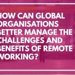 How Can Global Organisations Better Manage the Challenges and Benefits of Remote Working