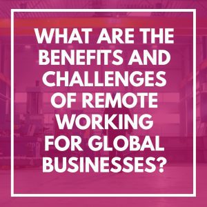 What Are the Benefits and Challenges of Remote Working for Global Businesses?